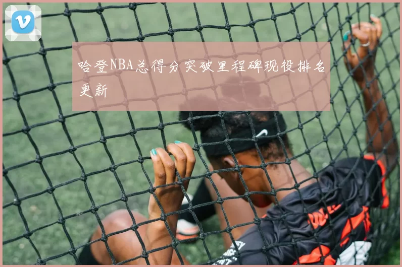 哈登NBA总得分突破里程碑现役排名更新