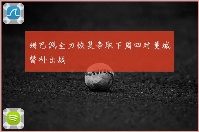 姆巴佩全力恢复争取下周四对曼城替补出战