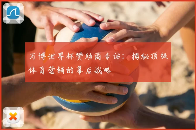 万博世界杯赞助商专访：揭秘顶级体育营销的幕后战略
