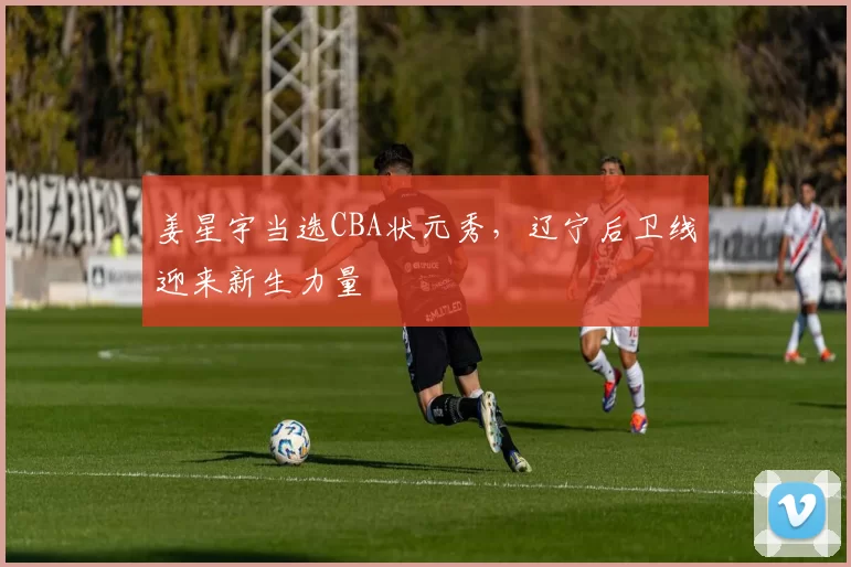 姜星宇当选CBA状元秀,辽宁后卫线迎来新生力量
