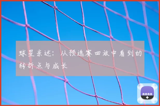 球星亲述：从预选赛回放中看到的转折点与成长