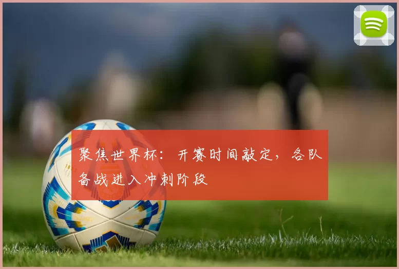 聚焦世界杯：开赛时间敲定，各队备战进入冲刺阶段