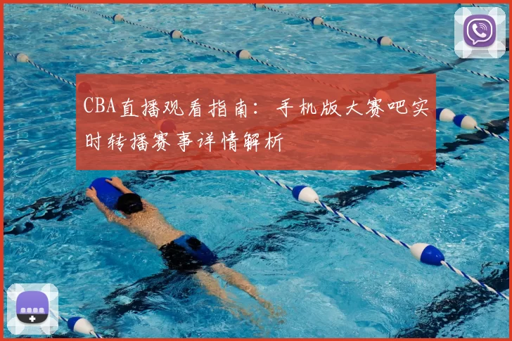 CBA直播观看指南：手机版大赛吧实时转播赛事详情解析