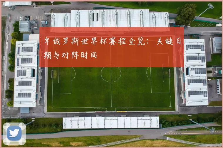 年俄罗斯世界杯赛程全览:关键日期与对阵时间