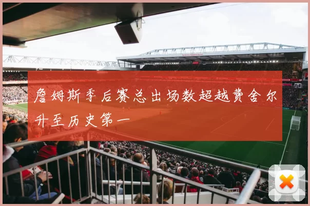 詹姆斯季后赛总出场数超越费舍尔升至历史第一