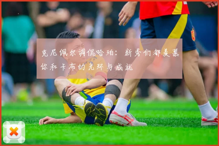 克尼佩尔调侃哈珀：新秀们都羡慕你和卡布的光环与成就