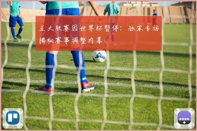 五大联赛因世界杯暂停：独家专访揭秘赛事调整内幕