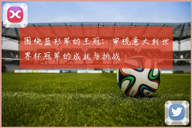 围绕蓝衫军的王冠:审视意大利世界杯冠军的成就与挑战