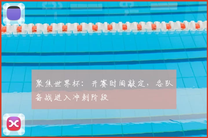 聚焦世界杯:开赛时间敲定,各队备战进入冲刺阶段