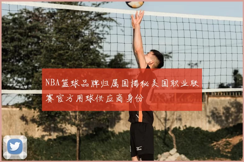 NBA篮球品牌归属国揭秘美国职业联赛官方用球供应商身份