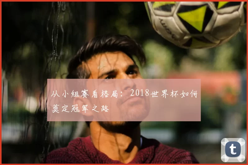 从小组赛看格局：2018世界杯如何奠定冠军之路