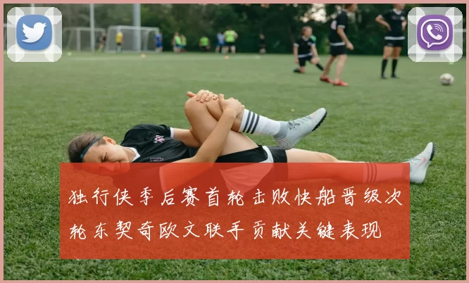 独行侠季后赛首轮击败快船晋级次轮东契奇欧文联手贡献关键表现