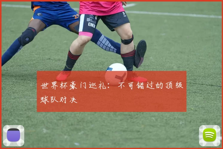 世界杯豪门巡礼:不可错过的顶级球队对决