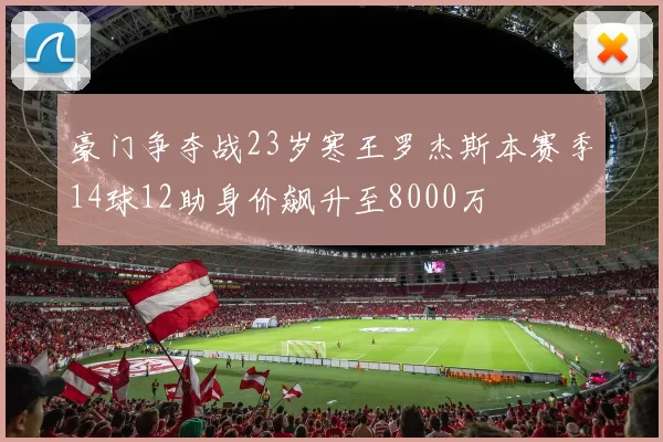 豪门争夺战23岁寒王罗杰斯本赛季14球12助身价飙升至8000万