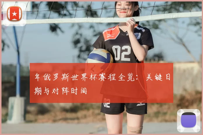 年俄罗斯世界杯赛程全览：关键日期与对阵时间