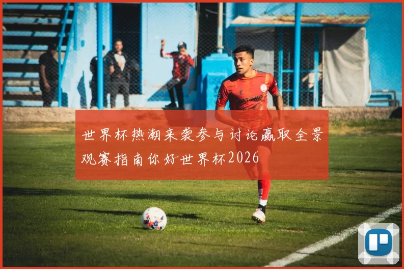 世界杯热潮来袭参与讨论赢取全景观赛指南你好世界杯2026