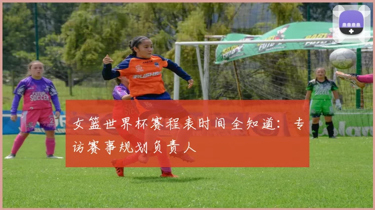 女篮世界杯赛程表时间全知道:专访赛事规划负责人