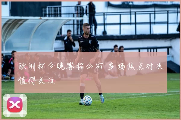 欧洲杯今晚赛程公布 多场焦点对决值得关注