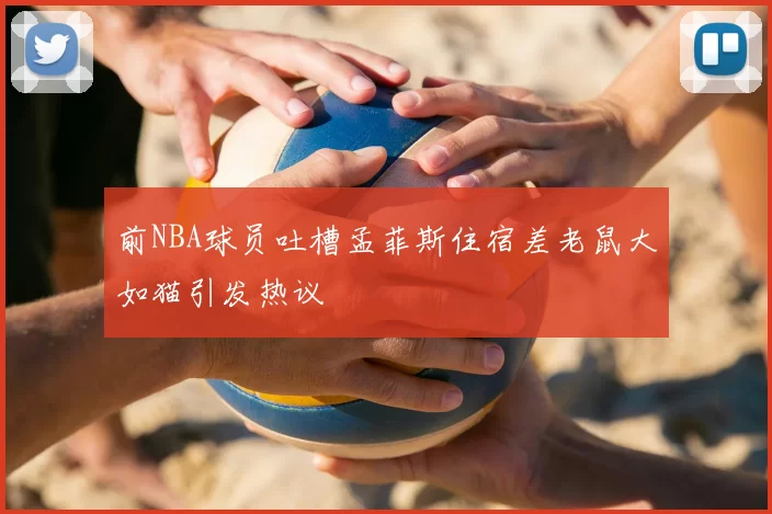 前NBA球员吐槽孟菲斯住宿差老鼠大如猫引发热议