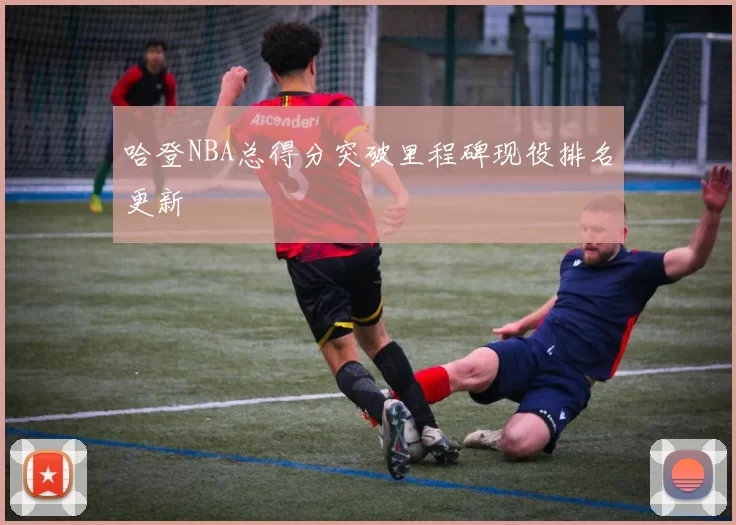 哈登NBA总得分突破里程碑现役排名更新