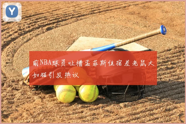 前NBA球员吐槽孟菲斯住宿差老鼠大如猫引发热议
