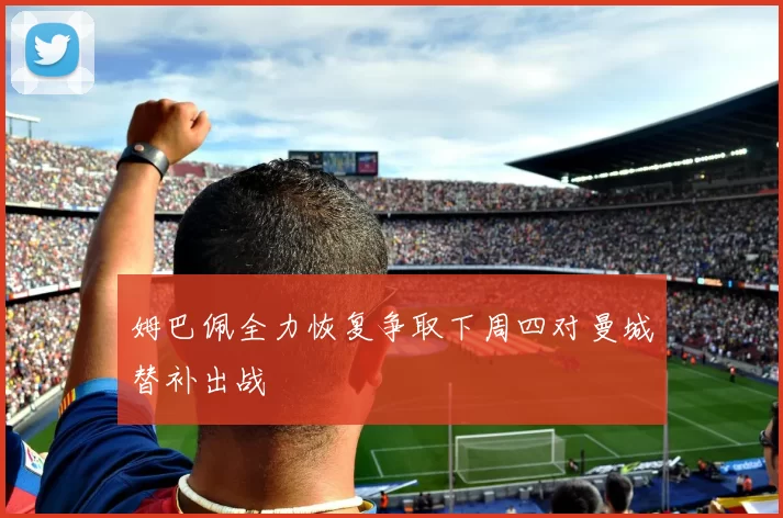 姆巴佩全力恢复争取下周四对曼城替补出战