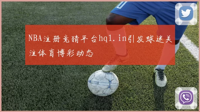NBA注册竞猜平台hq1.in引发球迷关注体育博彩动态