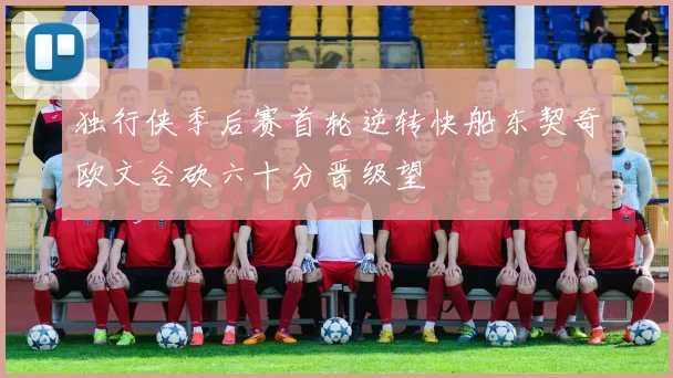 独行侠季后赛首轮逆转快船东契奇欧文合砍六十分晋级望