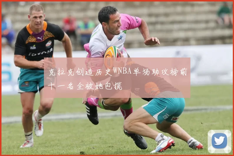 克拉克创造历史WNBA单场助攻榜前十一名全被她包揽