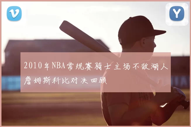 2010年NBA常规赛骑士主场不敌湖人詹姆斯科比对决回顾