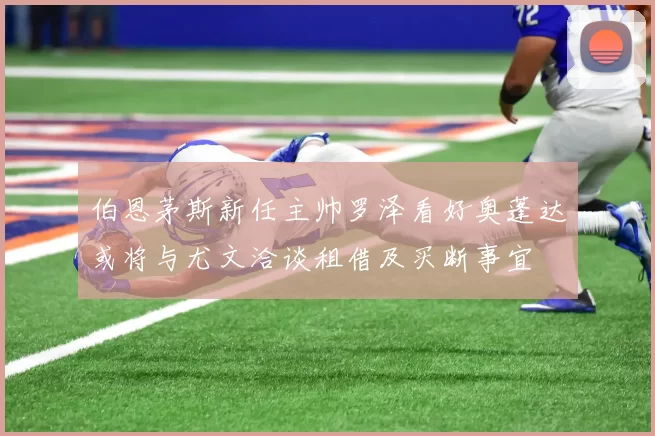 伯恩茅斯新任主帅罗泽看好奥蓬达或将与尤文洽谈租借及买断事宜