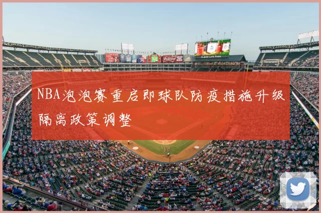 NBA泡泡赛重启即球队防疫措施升级隔离政策调整