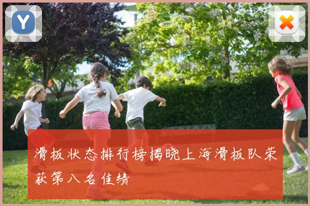 滑板状态排行榜揭晓上海滑板队荣获第八名佳绩