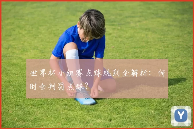世界杯小组赛点球规则全解析:何时会判罚点球?