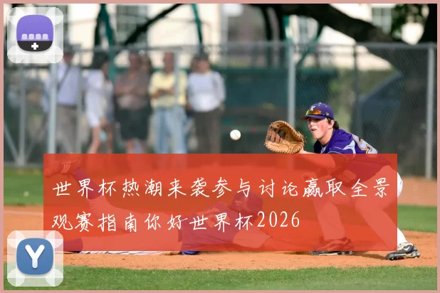 世界杯热潮来袭参与讨论赢取全景观赛指南你好世界杯2026