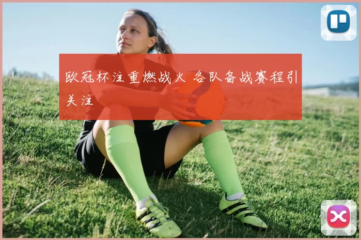 欧冠杯注重燃战火 各队备战赛程引关注