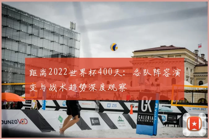 距离2022世界杯400天：各队阵容演变与战术趋势深度观察