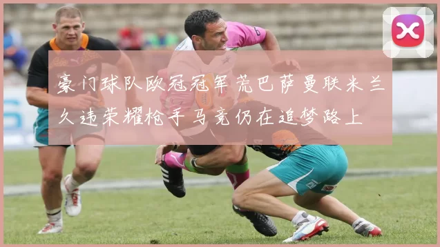 豪门球队欧冠冠军荒巴萨曼联米兰久违荣耀枪手马竞仍在追梦路上