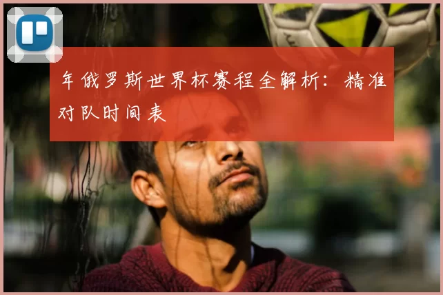 年俄罗斯世界杯赛程全解析:精准对队时间表