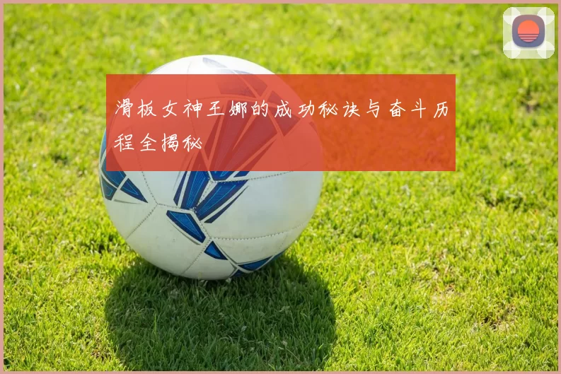 滑板女神王娜的成功秘诀与奋斗历程全揭秘