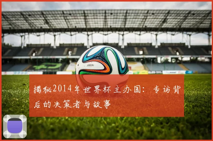 揭秘2014年世界杯主办国:专访背后的决策者与故事