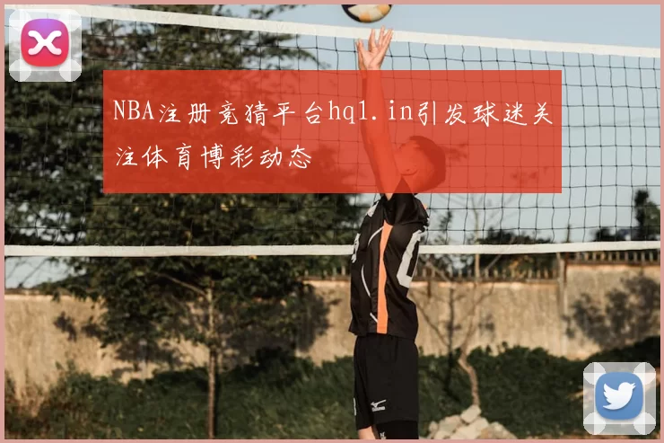 NBA注册竞猜平台hq1.in引发球迷关注体育博彩动态