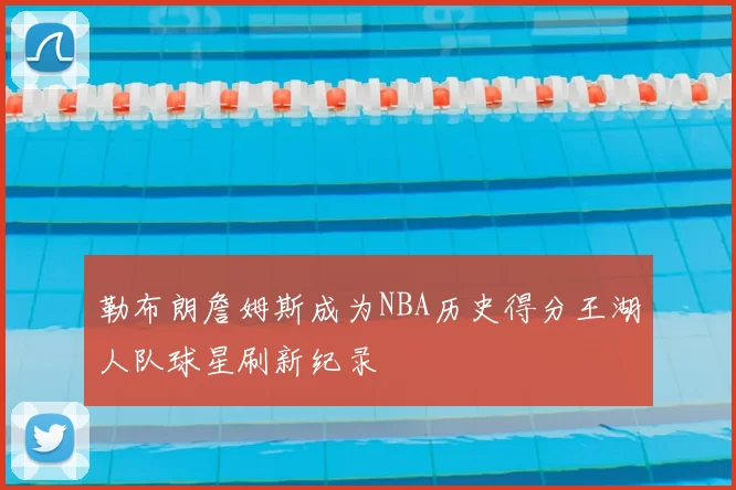 勒布朗詹姆斯成为NBA历史得分王湖人队球星刷新纪录