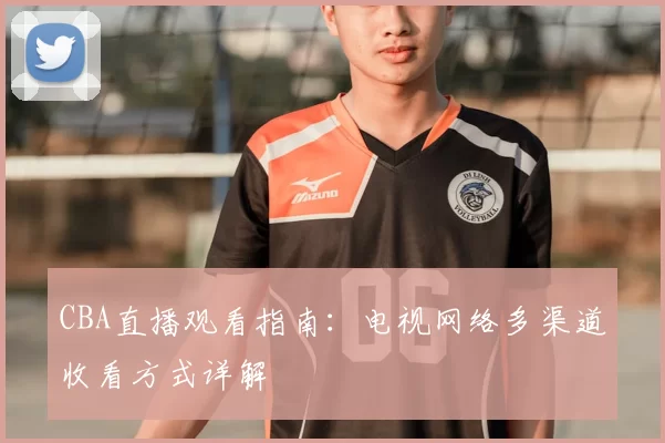 CBA直播观看指南:电视网络多渠道收看方式详解