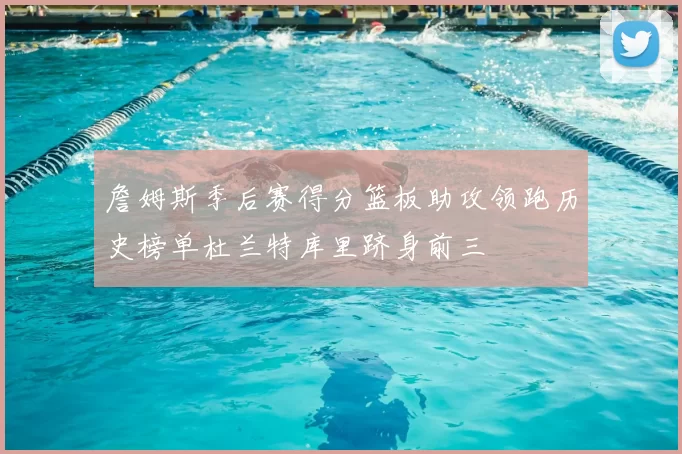 詹姆斯季后赛得分篮板助攻领跑历史榜单杜兰特库里跻身前三