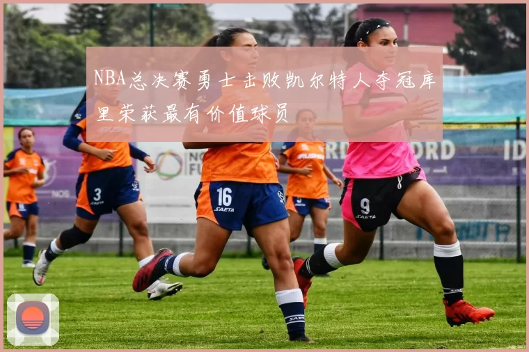 NBA总决赛勇士击败凯尔特人夺冠库里荣获最有价值球员