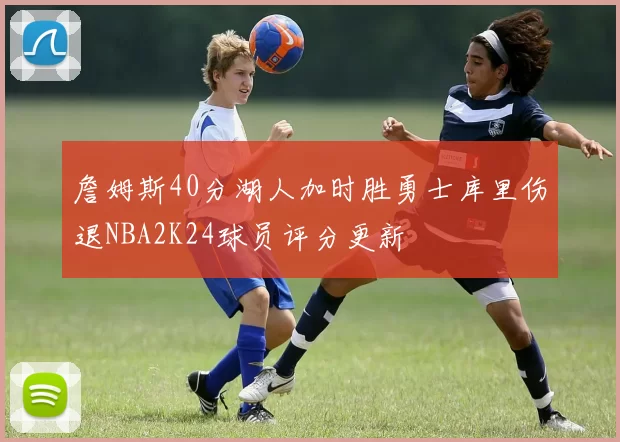 詹姆斯40分湖人加时胜勇士库里伤退NBA2K24球员评分更新