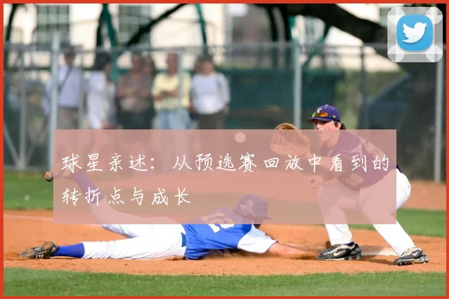 球星亲述：从预选赛回放中看到的转折点与成长