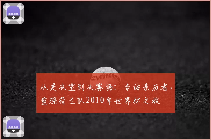 从更衣室到决赛场:专访亲历者,重现荷兰队2010年世界杯之旅
