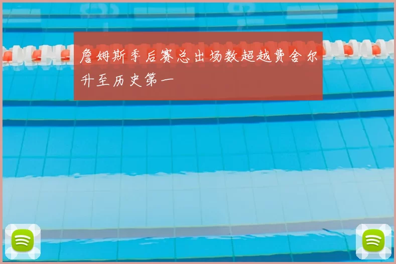 詹姆斯季后赛总出场数超越费舍尔升至历史第一
